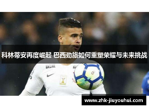 科林蒂安再度崛起 巴西劲旅如何重塑荣耀与未来挑战
