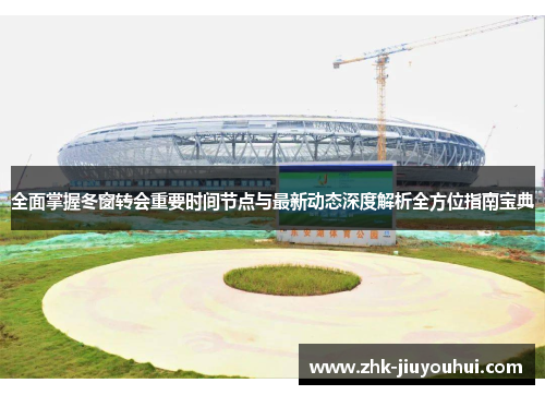 全面掌握冬窗转会重要时间节点与最新动态深度解析全方位指南宝典