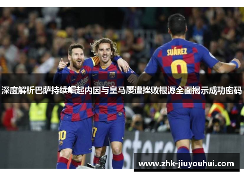深度解析巴萨持续崛起内因与皇马屡遭挫败根源全面揭示成功密码