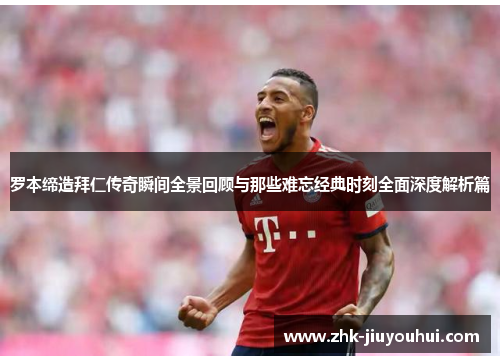 罗本缔造拜仁传奇瞬间全景回顾与那些难忘经典时刻全面深度解析篇