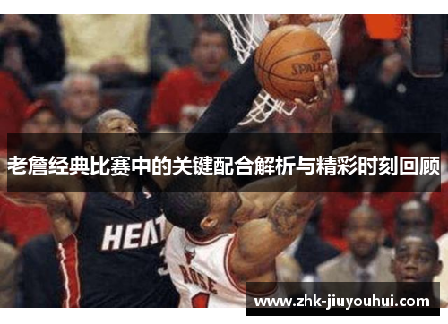老詹经典比赛中的关键配合解析与精彩时刻回顾