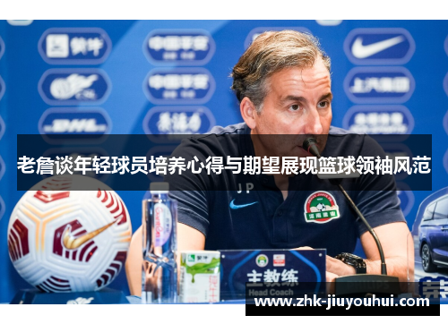 老詹谈年轻球员培养心得与期望展现篮球领袖风范