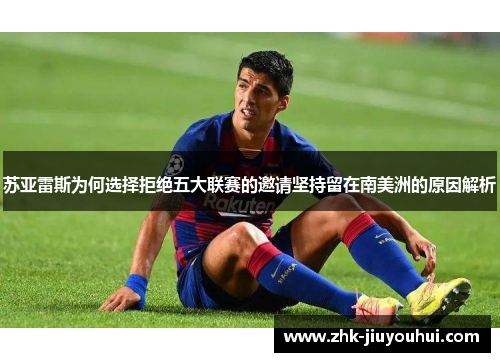 苏亚雷斯为何选择拒绝五大联赛的邀请坚持留在南美洲的原因解析