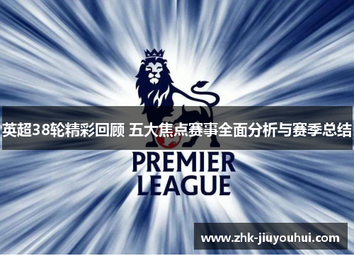 英超38轮精彩回顾 五大焦点赛事全面分析与赛季总结