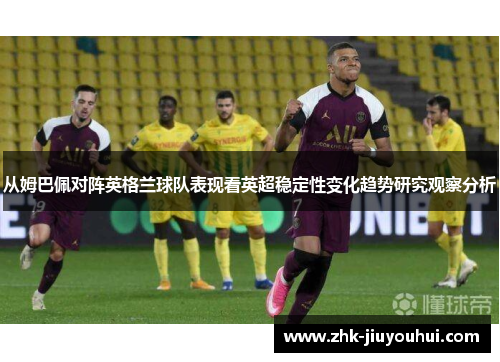 从姆巴佩对阵英格兰球队表现看英超稳定性变化趋势研究观察分析