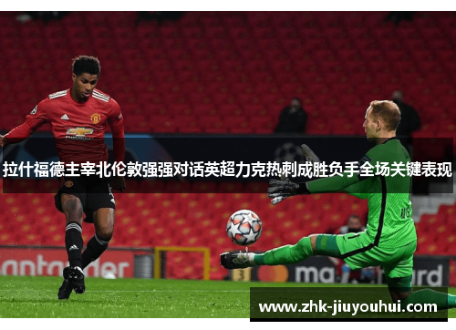 拉什福德主宰北伦敦强强对话英超力克热刺成胜负手全场关键表现