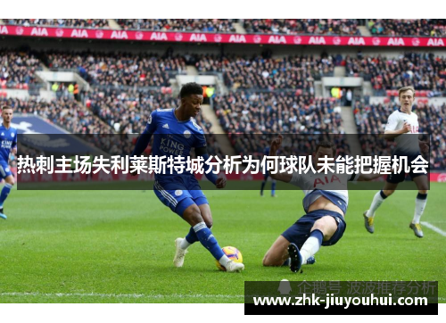 热刺主场失利莱斯特城分析为何球队未能把握机会