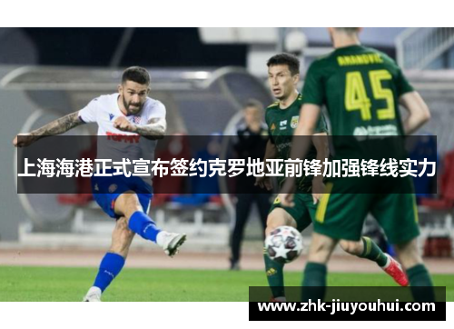 上海海港正式宣布签约克罗地亚前锋加强锋线实力