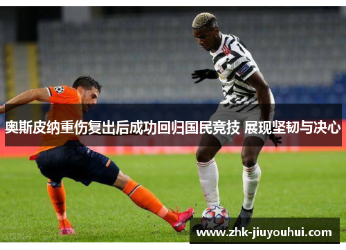 奥斯皮纳重伤复出后成功回归国民竞技 展现坚韧与决心