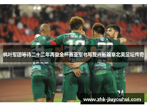 枫叶军团等待二十二年再登金杯赛亚军书写复兴新篇章北美足坛传奇